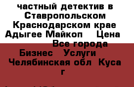 частный детектив в Ставропольском,Краснодарском крае,Адыгее(Майкоп) › Цена ­ 3 000 - Все города Бизнес » Услуги   . Челябинская обл.,Куса г.